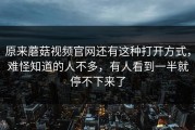 原来蘑菇视频官网还有这种打开方式，难怪知道的人不多，有人看到一半就停不下来了