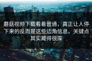 蘑菇视频下载看着普通，真正让人停下来的反而是这些边角信息，关键点其实藏得很深