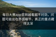 每日大赛app官网越看越不对劲，问题可能出在界面细节，真正的重点藏得太深