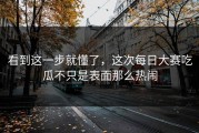 看到这一步就懂了，这次每日大赛吃瓜不只是表面那么热闹