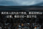 真的有人因为这个熬夜，蘑菇视频ios这事，难怪讨论一直压不住