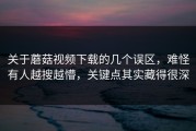 关于蘑菇视频下载的几个误区，难怪有人越搜越懵，关键点其实藏得很深