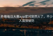 昨晚每日大赛app官网突然火了，不少人直接破防