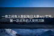 一夜之间有人聊起每日大赛app官网，第一次点开的人突然沉默