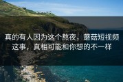 真的有人因为这个熬夜，蘑菇短视频这事，真相可能和你想的不一样