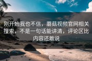 刚开始我也不信，蘑菇视频官网相关搜索，不是一句话能讲清，评论区比内容还敢说