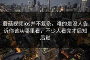 蘑菇视频ios并不复杂，难的是没人告诉你该从哪里看，不少人看完才后知后觉
