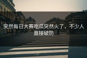 突然每日大赛吃瓜突然火了，不少人直接破防
