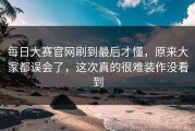 每日大赛官网刷到最后才懂，原来大家都误会了，这次真的很难装作没看到