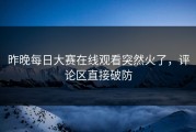 昨晚每日大赛在线观看突然火了，评论区直接破防
