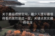 关于蘑菇视频官网，最少人提却最值得看的居然是这一层，关键点其实藏得很深