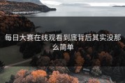 每日大赛在线观看到底背后其实没那么简单