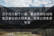 忍不住又翻了一遍，蘑菇影视在线观看这事后劲大得离谱，结果比想象更夸张