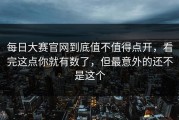 每日大赛官网到底值不值得点开，看完这点你就有数了，但最意外的还不是这个