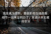 我是真没想到，蘑菇影视在线观看，细节一出来全明白了，关键点其实藏得很深