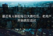 最近有人聊起每日大赛吃瓜，老用户开始疯狂追问