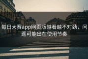 每日大赛app网页版越看越不对劲，问题可能出在使用节奏
