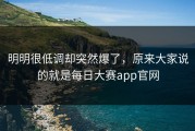 明明很低调却突然爆了，原来大家说的就是每日大赛app官网