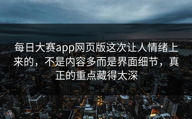 每日大赛app网页版这次让人情绪上来的，不是内容多而是界面细节，真正的重点藏得太深