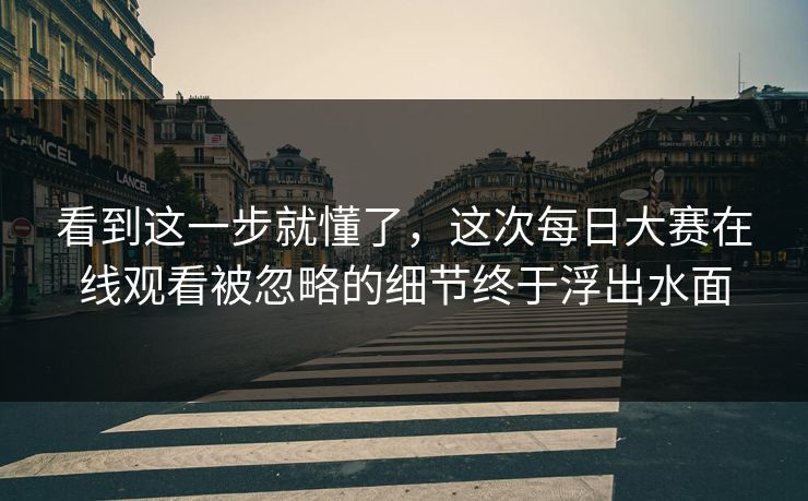 看到这一步就懂了，这次每日大赛在线观看被忽略的细节终于浮出水面