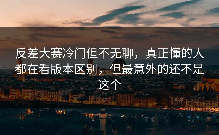 反差大赛冷门但不无聊，真正懂的人都在看版本区别，但最意外的还不是这个