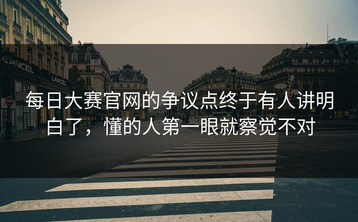 每日大赛官网的争议点终于有人讲明白了,懂的人第一眼就察觉不对 每日大赛官网的争议点终于有人讲明白了,懂的人第一眼就察觉不对