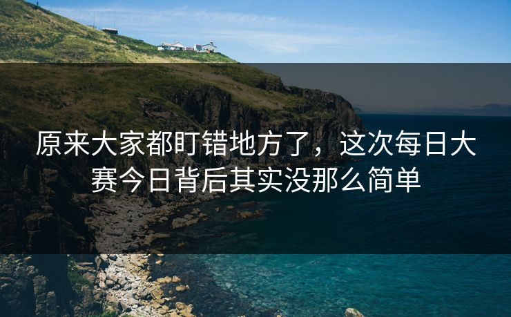 原来大家都盯错地方了,这次每日大赛今日背后其实没那么简单 原来大家都盯错地方了,这次每日大赛今日背后其实没那么简单