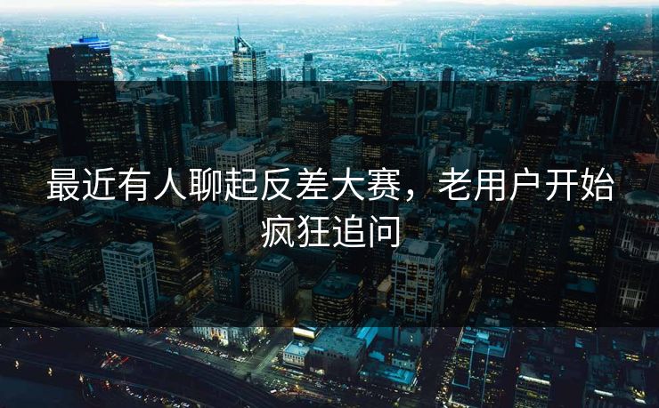 最近有人聊起反差大赛，老用户开始疯狂追问