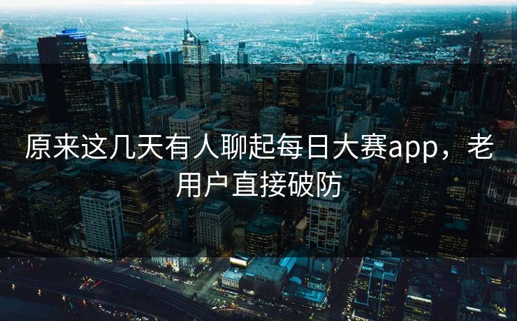原来这几天有人聊起每日大赛app，老用户直接破防