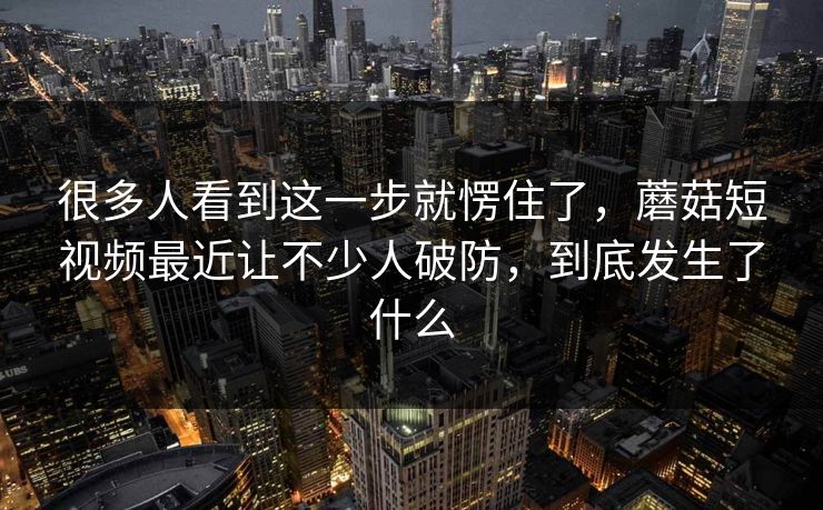 很多人看到这一步就愣住了，蘑菇短视频最近让不少人破防，到底发生了什么