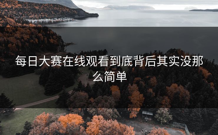 每日大赛在线观看到底背后其实没那么简单
