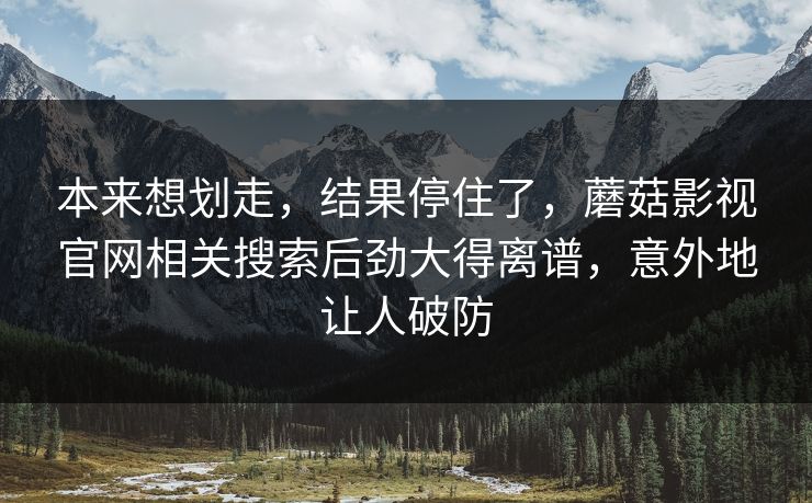 本来想划走，结果停住了，蘑菇影视官网相关搜索后劲大得离谱，意外地让人破防