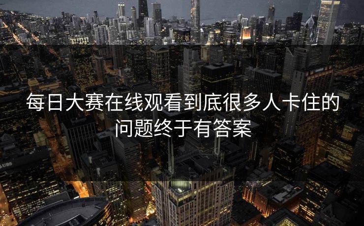 每日大赛在线观看到底很多人卡住的问题终于有答案
