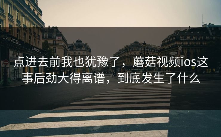 点进去前我也犹豫了，蘑菇视频ios这事后劲大得离谱，到底发生了什么