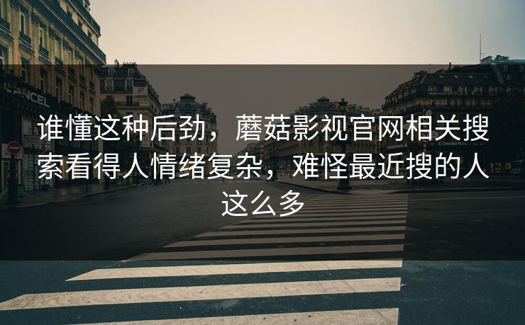 谁懂这种后劲，蘑菇影视官网相关搜索看得人情绪复杂，难怪最近搜的人这么多
