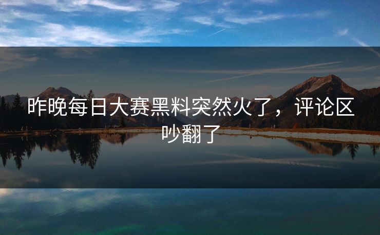 昨晚每日大赛黑料突然火了，评论区吵翻了