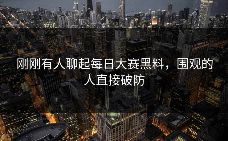 刚刚有人聊起每日大赛黑料，围观的人直接破防