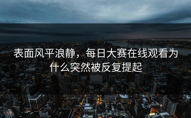 表面风平浪静，每日大赛在线观看为什么突然被反复提起
