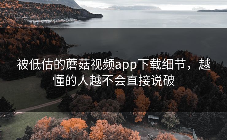 被低估的蘑菇视频app下载细节，越懂的人越不会直接说破