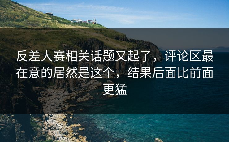 反差大赛相关话题又起了，评论区最在意的居然是这个，结果后面比前面更猛
