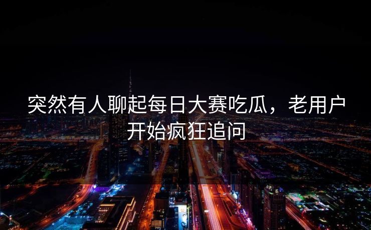 突然有人聊起每日大赛吃瓜，老用户开始疯狂追问
