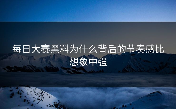 每日大赛黑料为什么背后的节奏感比想象中强