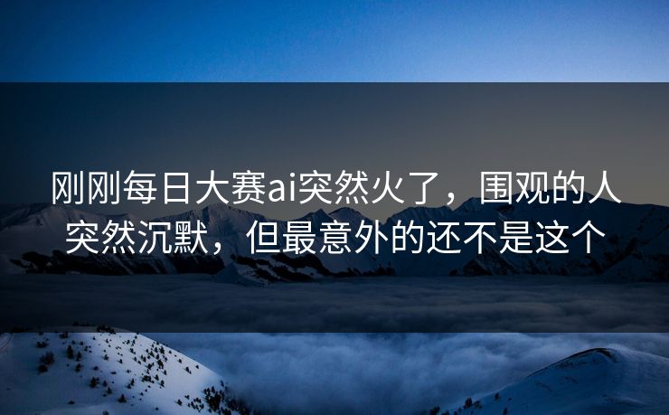 刚刚每日大赛ai突然火了，围观的人突然沉默，但最意外的还不是这个