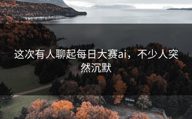 这次有人聊起每日大赛ai，不少人突然沉默