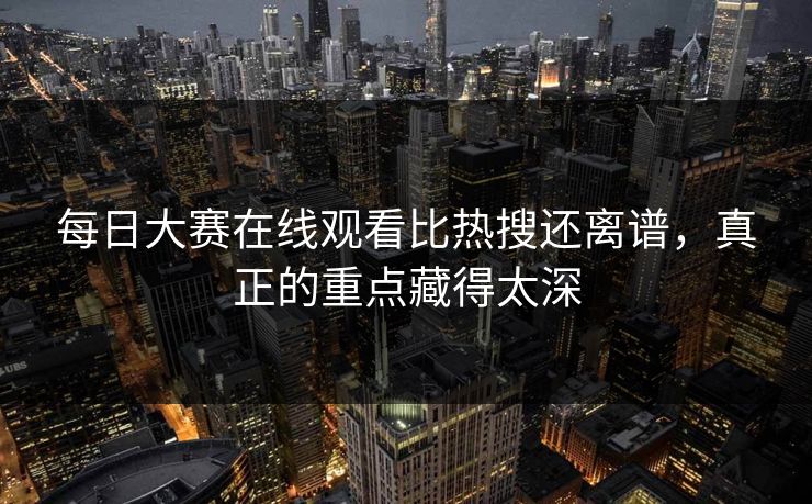 每日大赛在线观看比热搜还离谱，真正的重点藏得太深