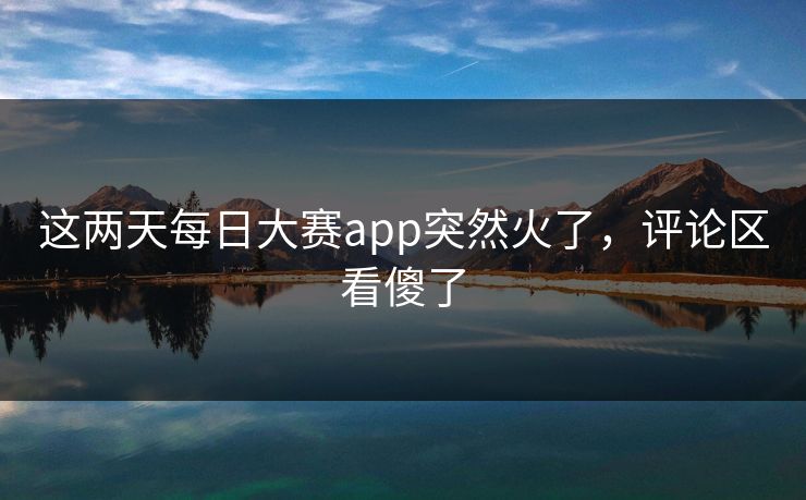 这两天每日大赛app突然火了，评论区看傻了