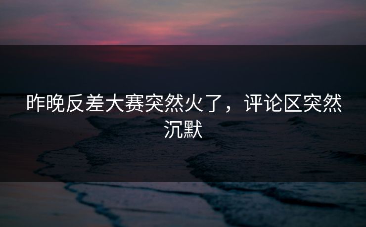 昨晚反差大赛突然火了，评论区突然沉默