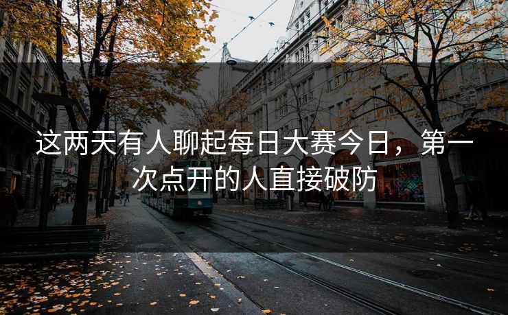 这两天有人聊起每日大赛今日，第一次点开的人直接破防