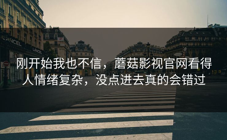 刚开始我也不信，蘑菇影视官网看得人情绪复杂，没点进去真的会错过