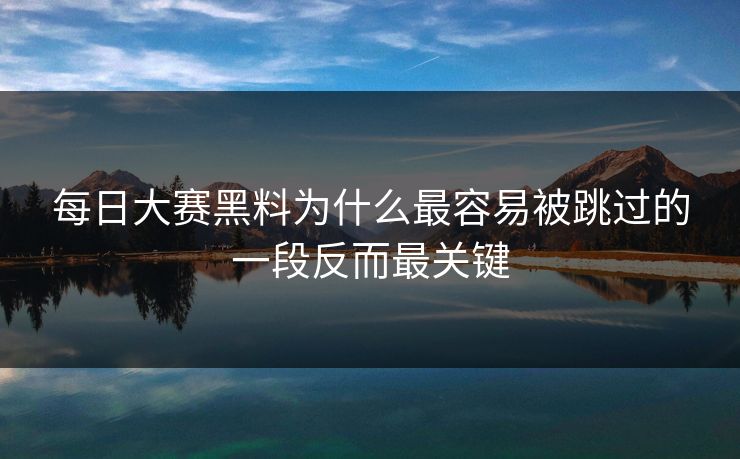 每日大赛黑料为什么最容易被跳过的一段反而最关键